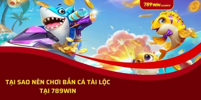 Tại sao nên chơi Bắn Cá Tài Lộc tại 789win